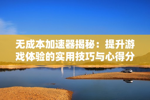 无成本加速器揭秘：提升游戏体验的实用技巧与心得分享