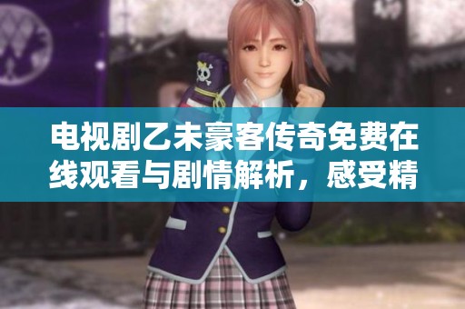 电视剧乙未豪客传奇免费在线观看与剧情解析，感受精彩传奇人生