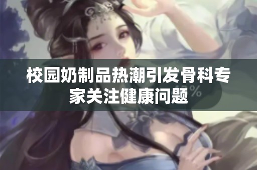 校园奶制品热潮引发骨科专家关注健康问题