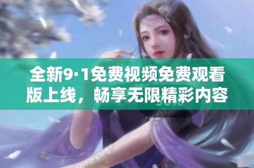 全新9·1免费视频免费观看版上线，畅享无限精彩内容