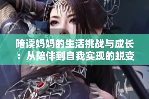 陪读妈妈的生活挑战与成长：从陪伴到自我实现的蜕变之路