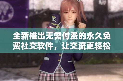 全新推出无需付费的永久免费社交软件，让交流更轻松