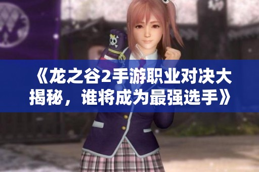 《龙之谷2手游职业对决大揭秘，谁将成为最强选手》