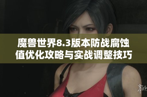 魔兽世界8.3版本防战腐蚀值优化攻略与实战调整技巧分享
