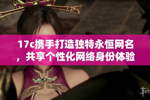 17c携手打造独特永恒网名，共享个性化网络身份体验