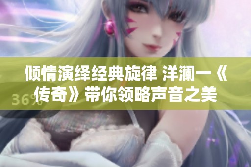 倾情演绎经典旋律 洋澜一《传奇》带你领略声音之美