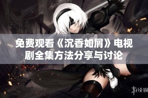 免费观看《沉香如屑》电视剧全集方法分享与讨论