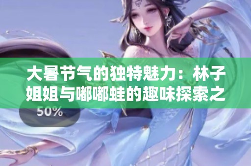 大暑节气的独特魅力：林子姐姐与嘟嘟蛙的趣味探索之旅