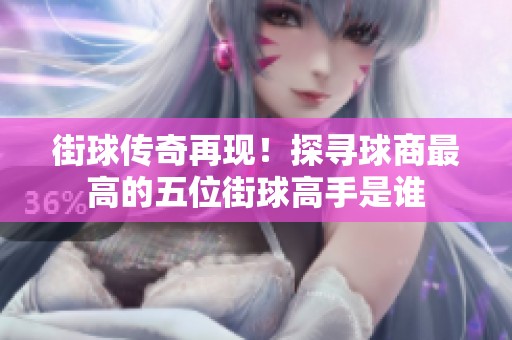 街球传奇再现！探寻球商最高的五位街球高手是谁