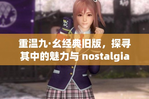 重温九·幺经典旧版，探寻其中的魅力与 nostalgia