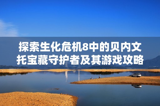 探索生化危机8中的贝内文托宝藏守护者及其游戏攻略技巧
