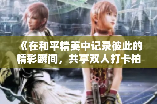 《在和平精英中记录彼此的精彩瞬间，共享双人打卡拍照乐趣》