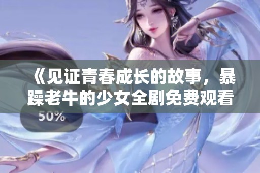 《见证青春成长的故事，暴躁老牛的少女全剧免费观看》