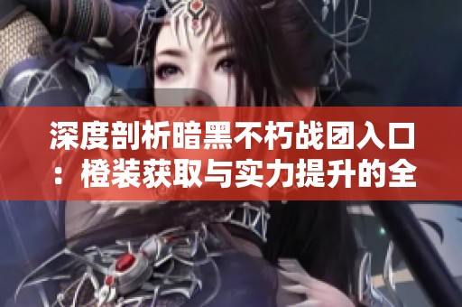 深度剖析暗黑不朽战团入口：橙装获取与实力提升的全攻略