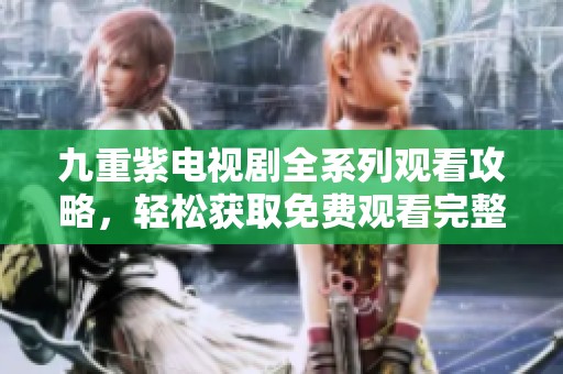 九重紫电视剧全系列观看攻略，轻松获取免费观看完整版方法