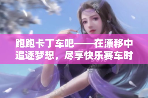 跑跑卡丁车吧——在漂移中追逐梦想，尽享快乐赛车时光！