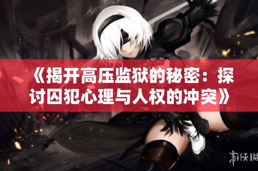 《揭开高压监狱的秘密：探讨囚犯心理与人权的冲突》