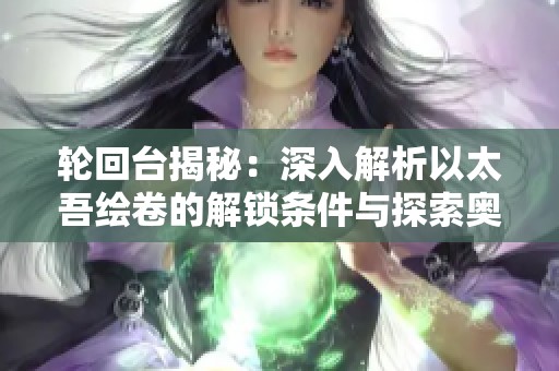 轮回台揭秘：深入解析以太吾绘卷的解锁条件与探索奥秘