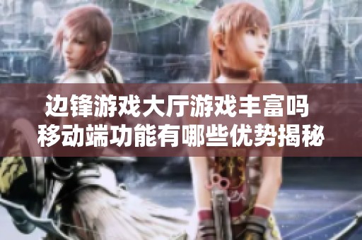 边锋游戏大厅游戏丰富吗 移动端功能有哪些优势揭秘