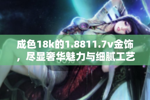 成色18k的1.8811.7v金饰，尽显奢华魅力与细腻工艺