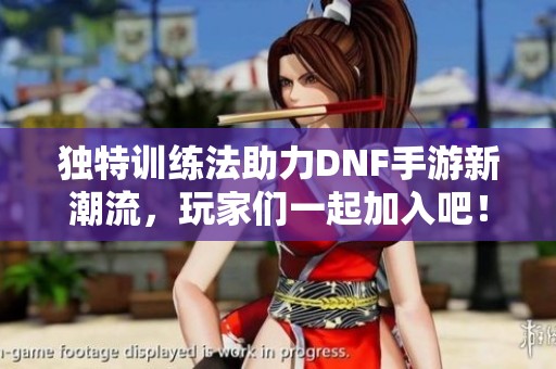 独特训练法助力DNF手游新潮流，玩家们一起加入吧！
