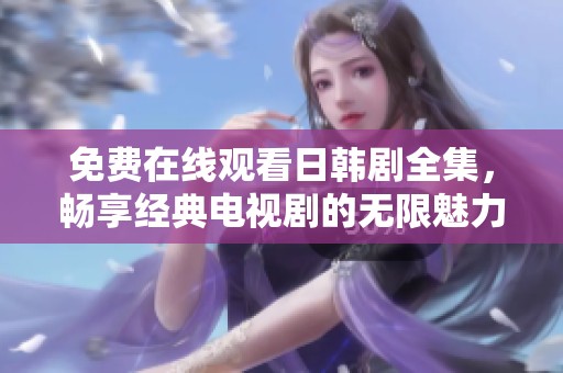 免费在线观看日韩剧全集，畅享经典电视剧的无限魅力
