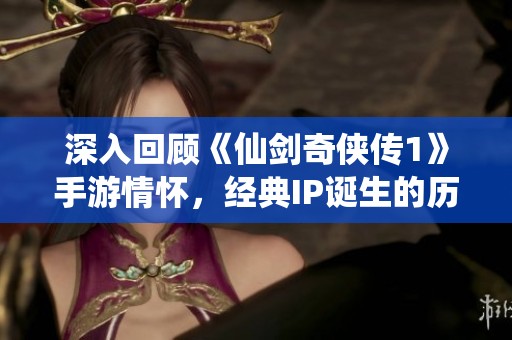 深入回顾《仙剑奇侠传1》手游情怀，经典IP诞生的历史揭秘