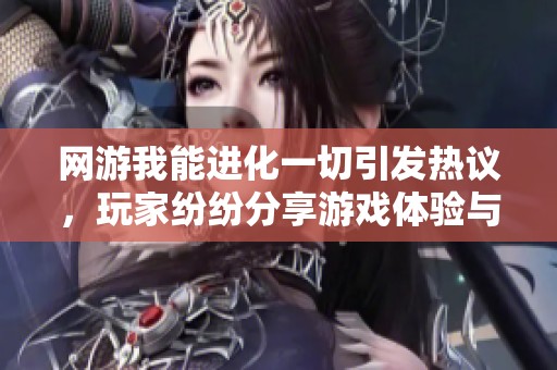 网游我能进化一切引发热议，玩家纷纷分享游戏体验与心得