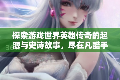 探索游戏世界英雄传奇的起源与史诗故事，尽在凡酷手游网！