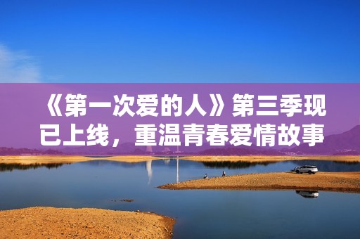 《第一次爱的人》第三季现已上线，重温青春爱情故事