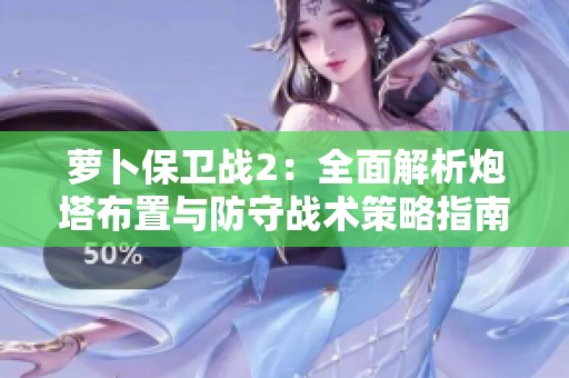 萝卜保卫战2：全面解析炮塔布置与防守战术策略指南