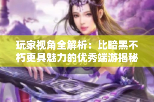 玩家视角全解析：比暗黑不朽更具魅力的优秀端游揭秘