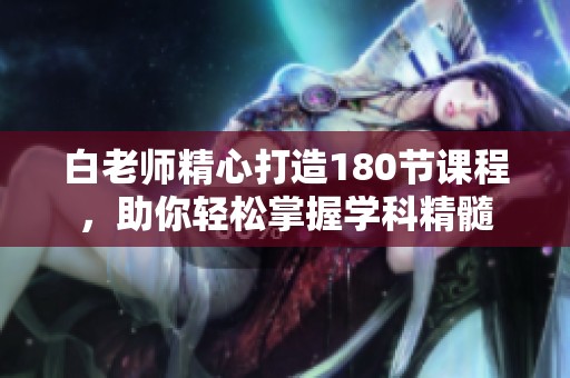 白老师精心打造180节课程，助你轻松掌握学科精髓
