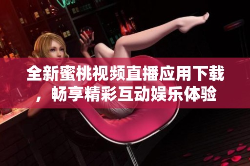 全新蜜桃视频直播应用下载，畅享精彩互动娱乐体验
