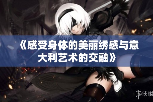 《感受身体的美丽绣感与意大利艺术的交融》
