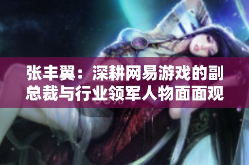 张丰翼：深耕网易游戏的副总裁与行业领军人物面面观