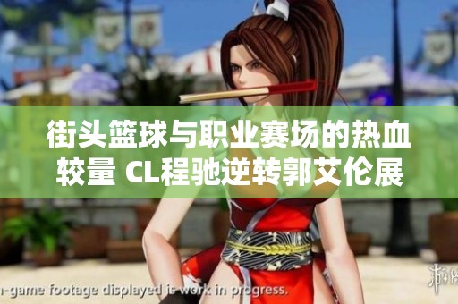 街头篮球与职业赛场的热血较量 CL程驰逆转郭艾伦展现新风采