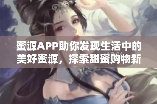 蜜源APP助你发现生活中的美好蜜源，探索甜蜜购物新体验