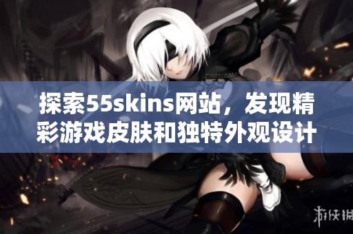探索55skins网站，发现精彩游戏皮肤和独特外观设计