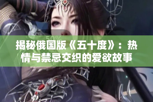 揭秘俄国版《五十度》：热情与禁忌交织的爱欲故事