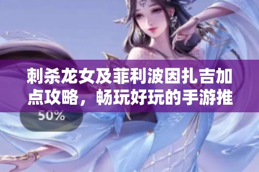 刺杀龙女及菲利波因扎吉加点攻略，畅玩好玩的手游推荐
