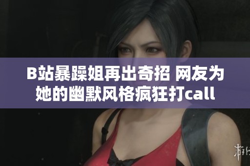 B站暴躁姐再出奇招 网友为她的幽默风格疯狂打call