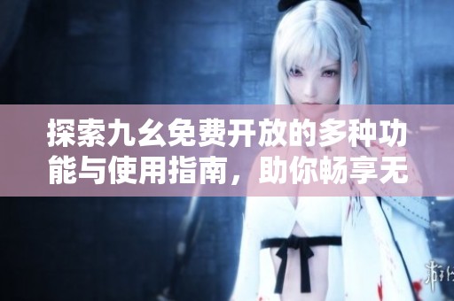 探索九幺免费开放的多种功能与使用指南，助你畅享无限乐趣