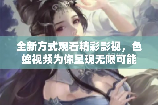 全新方式观看精彩影视，色蜂视频为你呈现无限可能