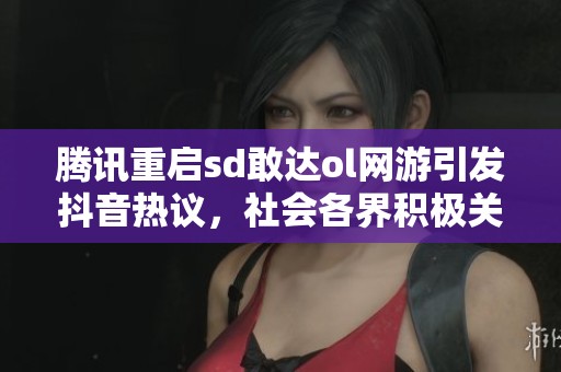 腾讯重启sd敢达ol网游引发抖音热议，社会各界积极关注