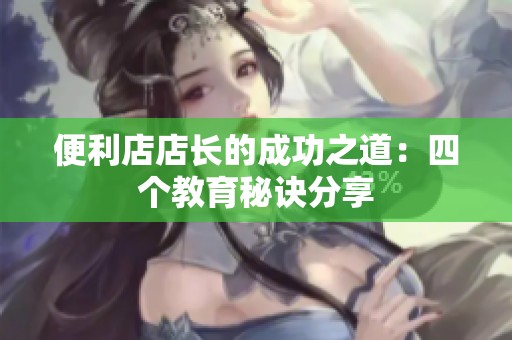 便利店店长的成功之道：四个教育秘诀分享