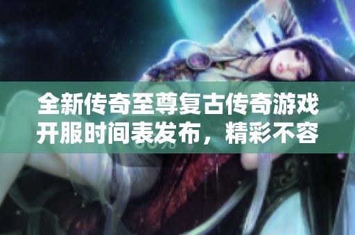 全新传奇至尊复古传奇游戏开服时间表发布，精彩不容错过！