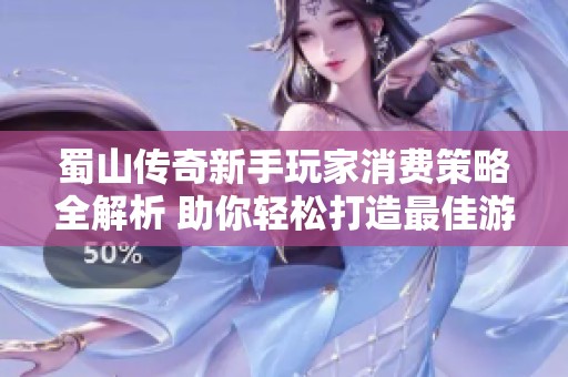 蜀山传奇新手玩家消费策略全解析 助你轻松打造最佳游戏体验