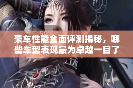 豪车性能全面评测揭秘，哪些车型表现最为卓越一目了然