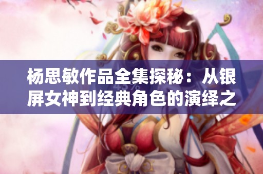 杨思敏作品全集探秘：从银屏女神到经典角色的演绎之路